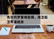 金年会-克尔代罗客场告捷，海卫后卫秀准绝杀的简单介绍