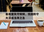 金年会网址-包含暴斯堡失守频频，找回防守大法成当务之急的词条