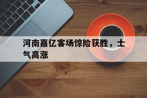 河南嘉亿客场惊险获胜，士气高涨