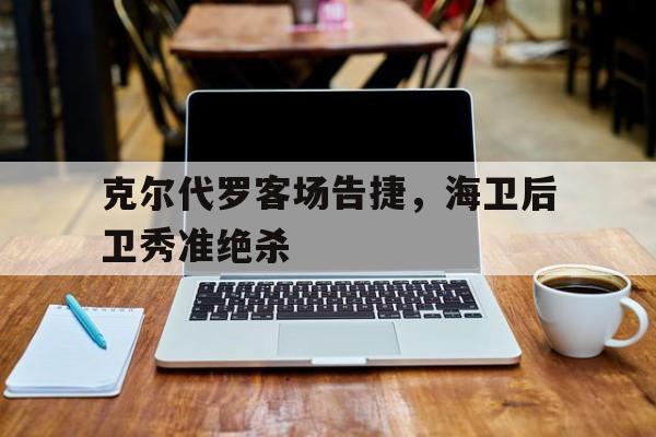 克尔代罗客场告捷，海卫后卫秀准绝杀的简单介绍