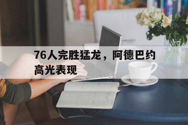 包含76人完胜猛龙，阿德巴约高光表现的词条